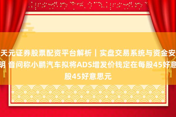 天元证券股票配资平台解析｜实盘交易系统与资金安全说明 音问称小鹏汽车拟将ADS增发价钱定在每股45好意思元