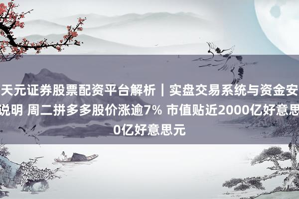 天元证券股票配资平台解析|实盘交易系统与资金安全说明 周二拼多多股价涨逾7% 市值贴近2000亿好意思元